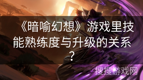 《暗喻幻想》游戏里技能熟练度与升级的关系？