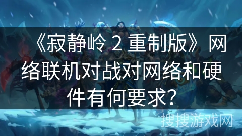 《寂静岭 2 重制版》网络联机对战对网络和硬件有何要求？