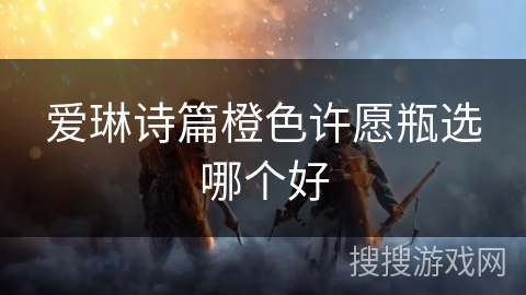 爱琳诗篇橙色许愿瓶选哪个好