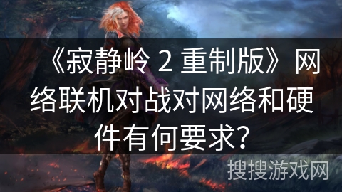 《寂静岭 2 重制版》网络联机对战对网络和硬件有何要求？
