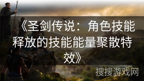 《圣剑传说：角色技能释放的技能能量聚散特效》