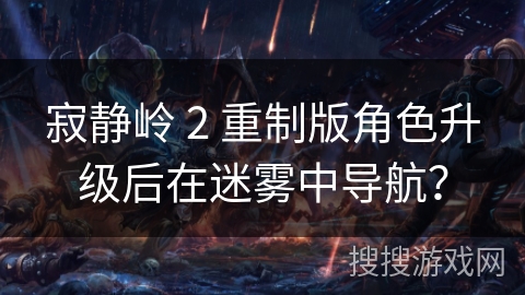 寂静岭 2 重制版角色升级后在迷雾中导航?