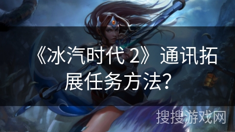《冰汽时代 2》通讯拓展任务方法?