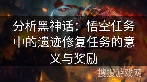 分析黑神话:悟空任务中的遗迹修复任务的意义与奖励