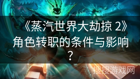 《蒸汽世界大劫掠 2》角色转职的条件与影响?