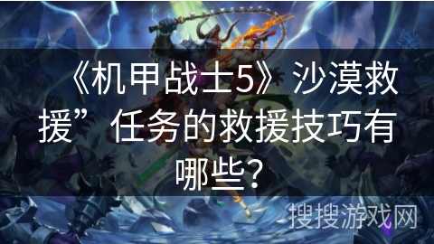 《机甲战士5》沙漠救援”任务的救援技巧有哪些？