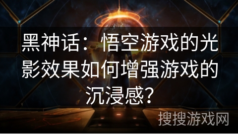 黑神话：悟空游戏的光影效果如何增强游戏的沉浸感？