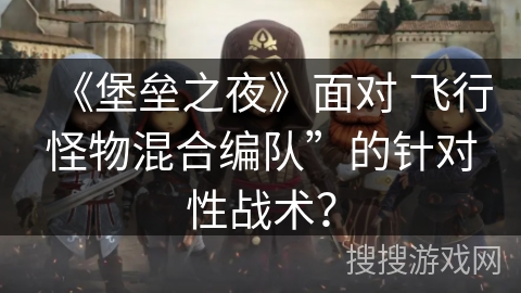 《堡垒之夜》面对 飞行怪物混合编队”的针对性战术？