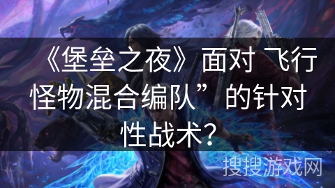 《堡垒之夜》面对 飞行怪物混合编队”的针对性战术?