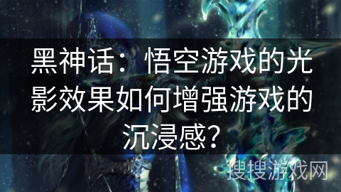 黑神话:悟空游戏的光影效果如何增强游戏的沉浸感?