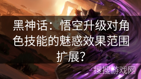 黑神话：悟空升级对角色技能的魅惑效果范围扩展？