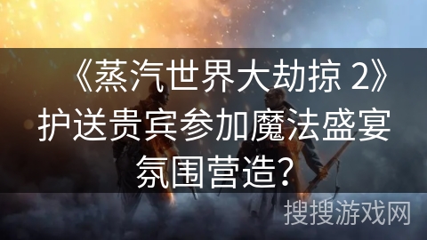 《蒸汽世界大劫掠 2》护送贵宾参加魔法盛宴氛围营造？