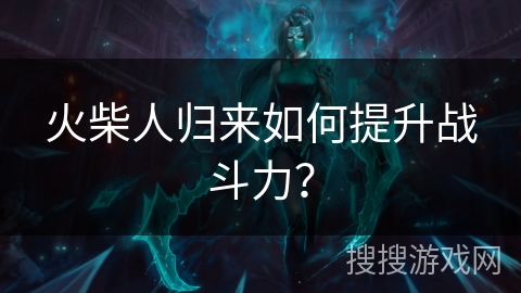 火柴人归来如何提升战斗力？