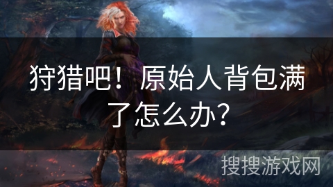 狩猎吧!原始人背包满了怎么办?