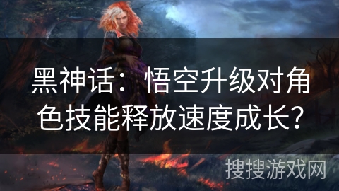黑神话：悟空升级对角色技能释放速度成长？