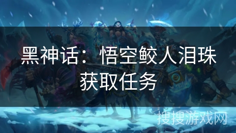 黑神话：悟空鲛人泪珠获取任务