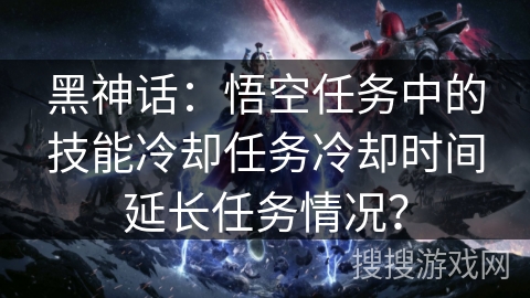 黑神话：悟空任务中的技能冷却任务冷却时间延长任务情况？