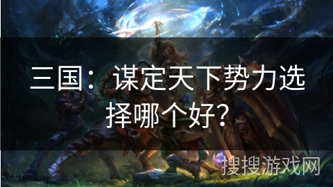 三国：谋定天下势力选择哪个好？