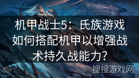机甲战士5:氏族游戏如何搭配机甲以增强战术持久战能力?