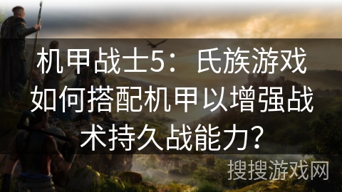 机甲战士5：氏族游戏如何搭配机甲以增强战术持久战能力？