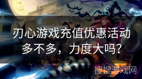 刃心游戏充值优惠活动多不多，力度大吗？