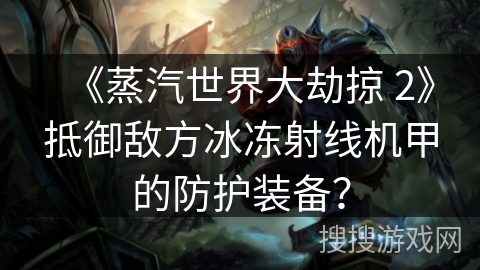 《蒸汽世界大劫掠 2》抵御敌方冰冻射线机甲的防护装备？