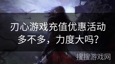 刃心游戏充值优惠活动多不多，力度大吗？