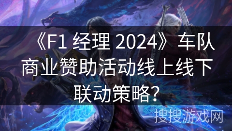 《F1 经理 2024》车队商业赞助活动线上线下联动策略？