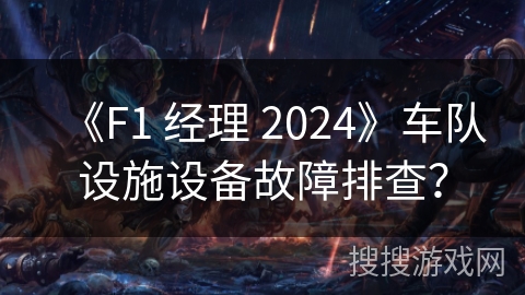 《F1 经理 2024》车队设施设备故障排查？