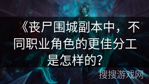 《丧尸围城副本中，不同职业角色的更佳分工是怎样的？
