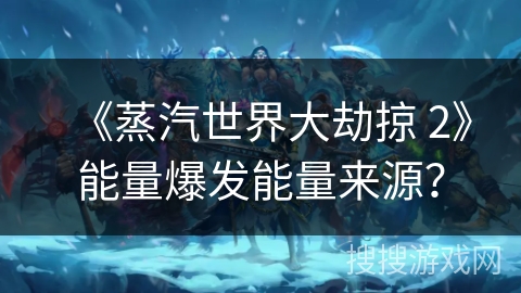 《蒸汽世界大劫掠 2》能量爆发能量来源？