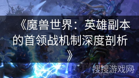 《魔兽世界：英雄副本的首领战机制深度剖析》