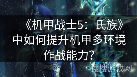 《机甲战士5:氏族》中如何提升机甲多环境作战能力? 《机甲战士5:氏族》中如何提升机甲多环境作战能力?