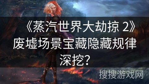 《蒸汽世界大劫掠 2》废墟场景宝藏隐藏规律深挖？