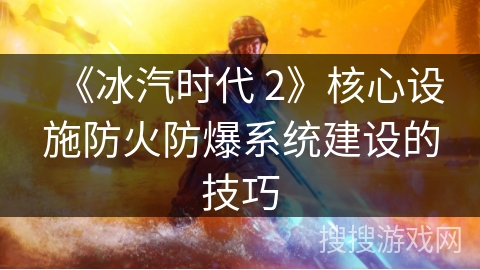 《冰汽时代 2》核心设施防火防爆系统建设的技巧