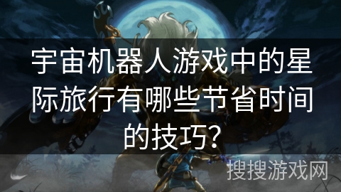 宇宙机器人游戏中的星际旅行有哪些节省时间的技巧？
