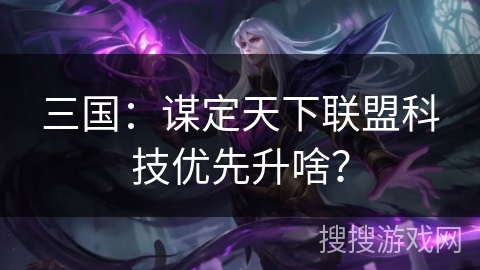 三国：谋定天下联盟科技优先升啥？