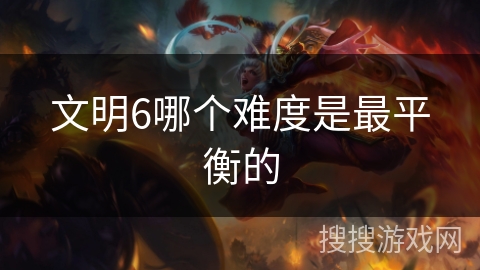文明6哪个难度是最平衡的