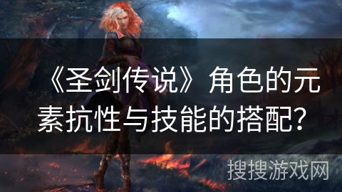 《圣剑传说》角色的元素抗性与技能的搭配？