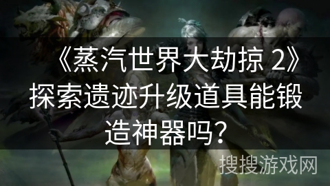 《蒸汽世界大劫掠 2》探索遗迹升级道具能锻造神器吗？