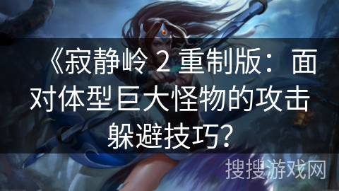 《寂静岭 2 重制版:面对体型巨大怪物的攻击躲避技巧?