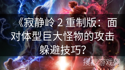 《寂静岭 2 重制版:面对体型巨大怪物的攻击躲避技巧?