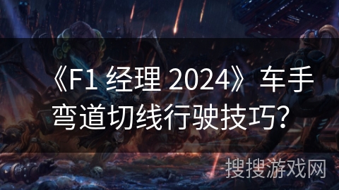 《F1 经理 2024》车手弯道切线行驶技巧?