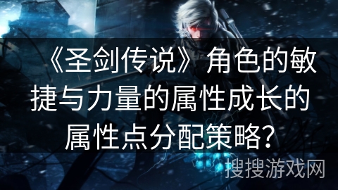 《圣剑传说》角色的敏捷与力量的属性成长的属性点分配策略? 《圣剑传说》角色的敏捷与力量的属性成长的属性点分配策略?