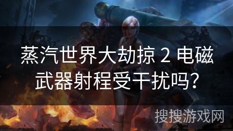 蒸汽世界大劫掠 2 电磁武器射程受干扰吗？