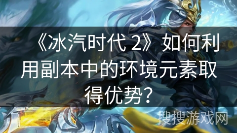 《冰汽时代 2》如何利用副本中的环境元素取得优势？