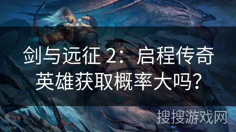 剑与远征 2：启程传奇英雄获取概率大吗？