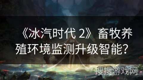《冰汽时代 2》畜牧养殖环境监测升级智能？