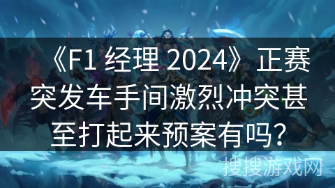 《F1 经理 2024》正赛突发车手间激烈冲突甚至打起来预案有吗？