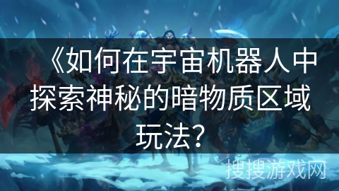 《如何在宇宙机器人中探索神秘的暗物质区域玩法？